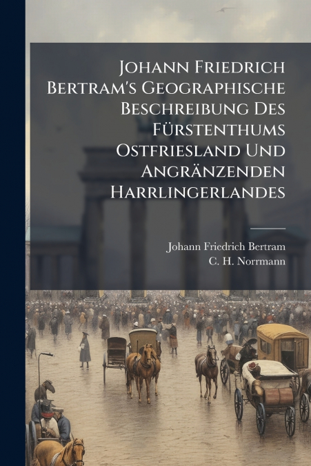 Johann Friedrich Bertram’s Geographische Beschreibung Des Fürstenthums Ostfriesland Und Angränzenden Harrlingerlandes