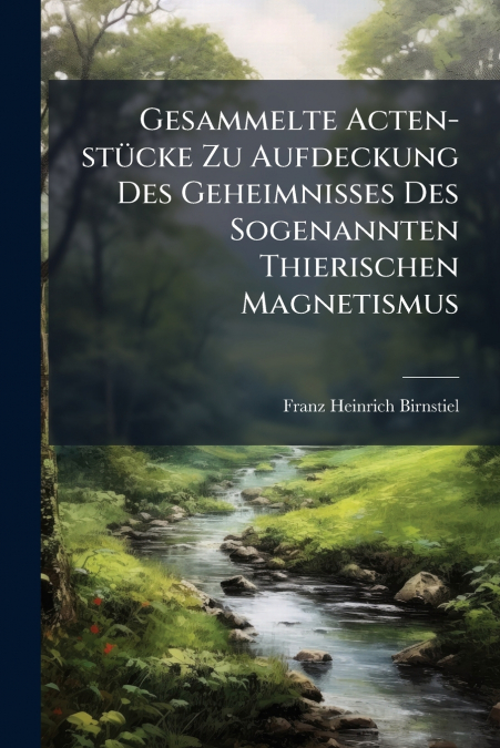 Gesammelte Acten-stücke Zu Aufdeckung Des Geheimnisses Des Sogenannten Thierischen Magnetismus