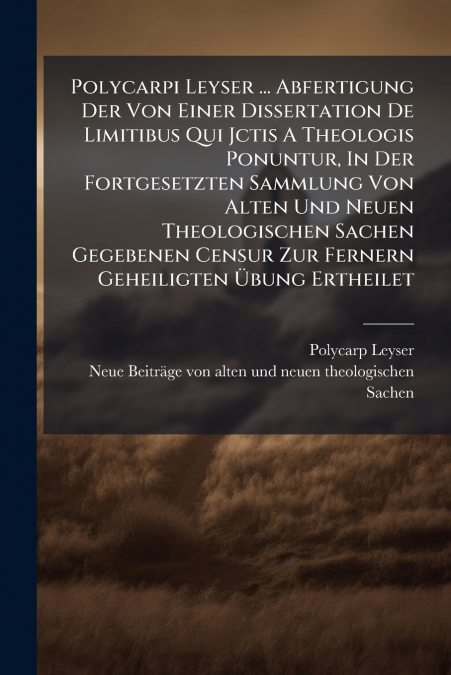Polycarpi Leyser ... Abfertigung Der Von Einer Dissertation De Limitibus Qui Jctis A Theologis Ponuntur, In Der Fortgesetzten Sammlung Von Alten Und Neuen Theologischen Sachen Gegebenen Censur Zur Fer