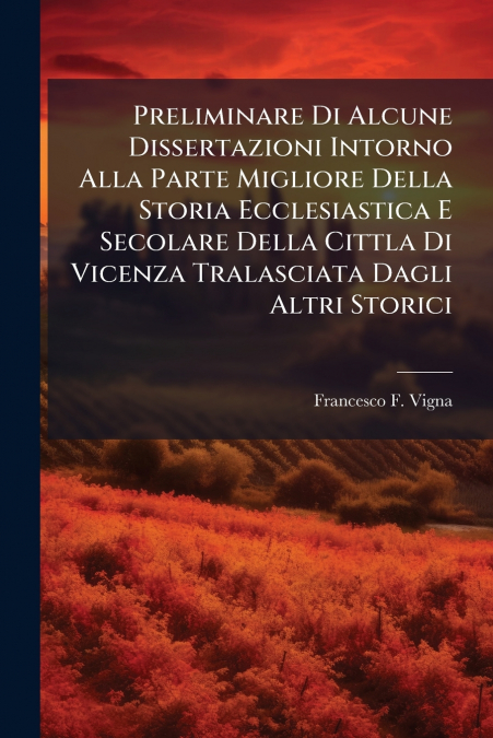 Preliminare Di Alcune Dissertazioni Intorno Alla Parte Migliore Della Storia Ecclesiastica E Secolare Della Cittla Di Vicenza Tralasciata Dagli Altri Storici