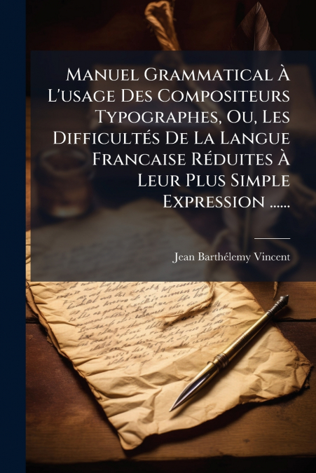 Manuel Grammatical À L’usage Des Compositeurs Typographes, Ou, Les Difficultés De La Langue Francaise Réduites À Leur Plus Simple Expression ......