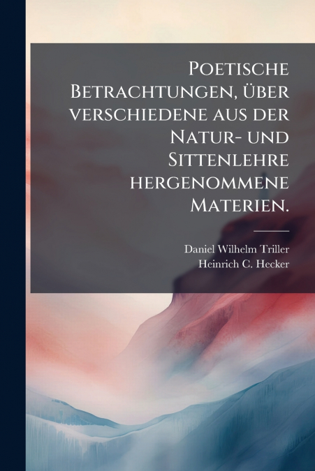 Poetische Betrachtungen, über verschiedene aus der Natur- und Sittenlehre hergenommene Materien.