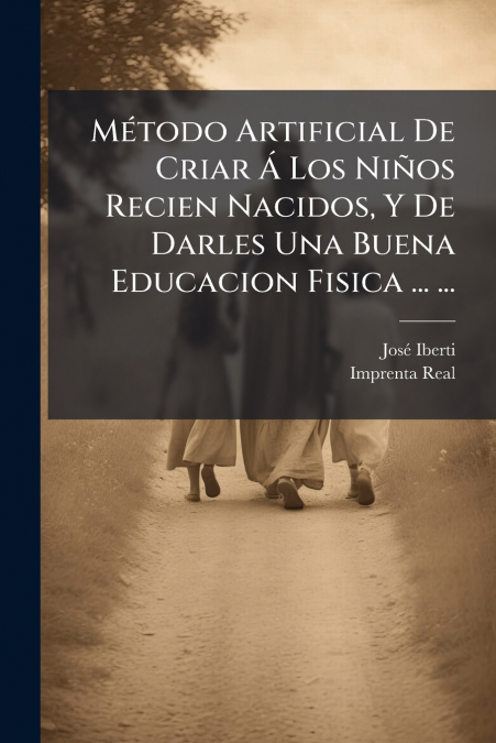 Método Artificial De Criar Á Los Niños Recien Nacidos, Y De Darles Una Buena Educacion Fisica ... ...