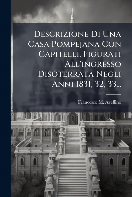 Descrizione Di Una Casa Pompejana Con Capitelli, Figurati All’ingresso Disoterrata Negli Anni 1831, 32, 33...