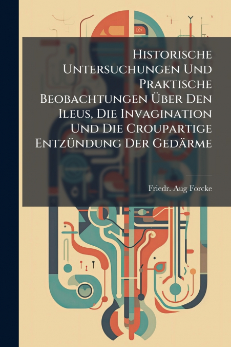 Historische Untersuchungen Und Praktische Beobachtungen Über Den Ileus, Die Invagination Und Die Croupartige Entzündung Der Gedärme