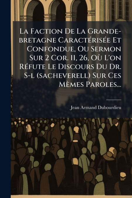 La Faction De La Grande-bretagne Caractérisée Et Confondue, Ou Sermon Sur 2 Cor. 11, 26, Où L’on Réfute Le Discours Du Dr. S-l (sacheverell) Sur Ces Mèmes Paroles...