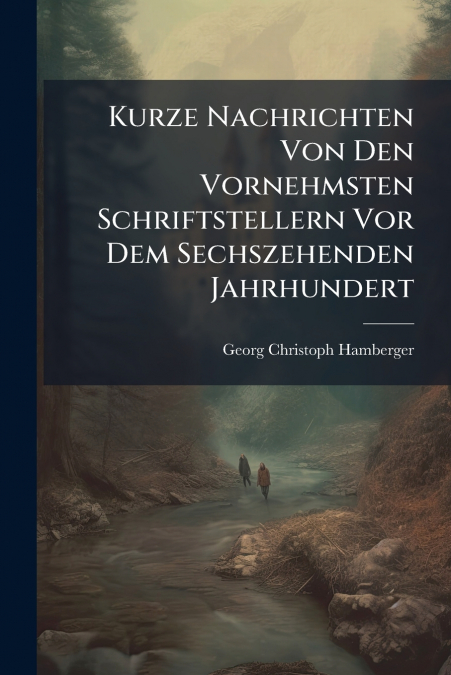 Kurze Nachrichten Von Den Vornehmsten Schriftstellern Vor Dem Sechszehenden Jahrhundert