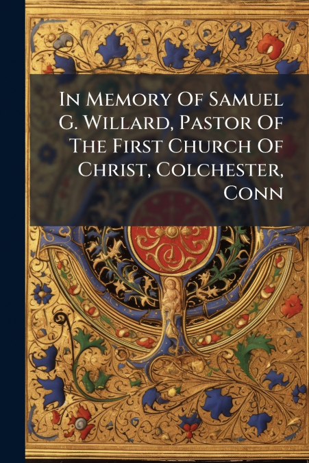 In Memory Of Samuel G. Willard, Pastor Of The First Church Of Christ, Colchester, Conn