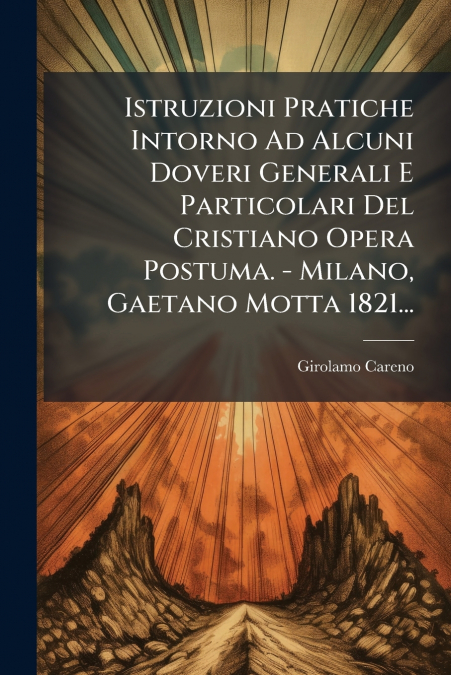 Istruzioni Pratiche Intorno Ad Alcuni Doveri Generali E Particolari Del Cristiano Opera Postuma. - Milano, Gaetano Motta 1821...