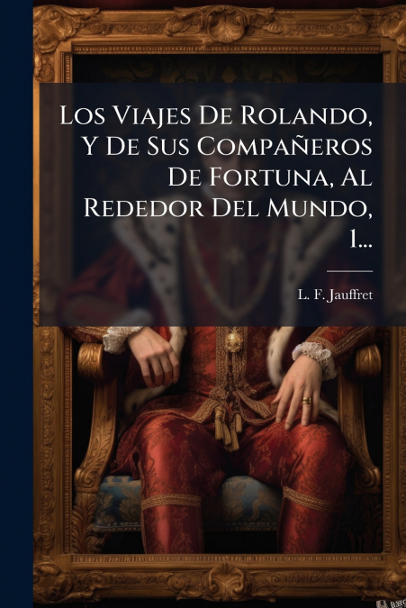 Los Viajes De Rolando, Y De Sus Compañeros De Fortuna, Al Rededor Del Mundo, 1...