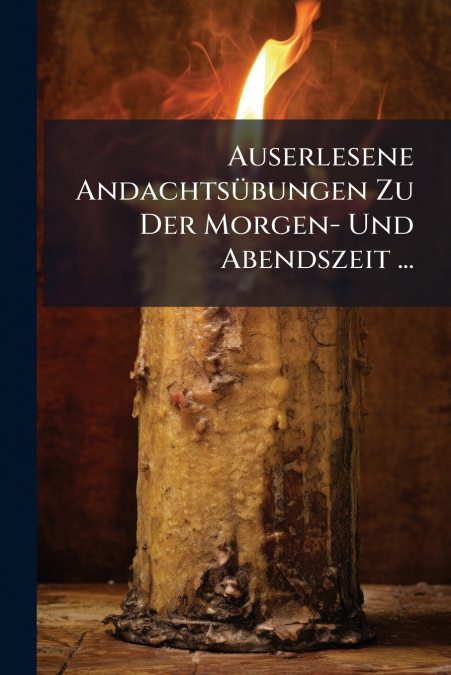Auserlesene Andachtsübungen Zu Der Morgen- Und Abendszeit ...
