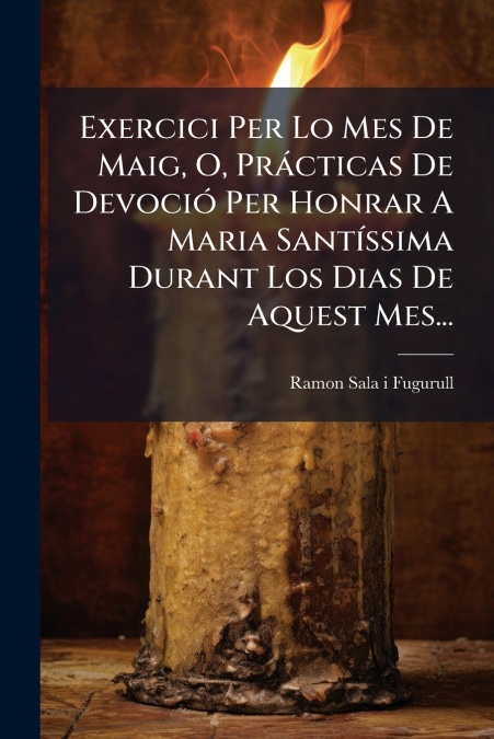 Exercici Per Lo Mes De Maig, O, Prácticas De Devoció Per Honrar A Maria Santíssima Durant Los Dias De Aquest Mes...