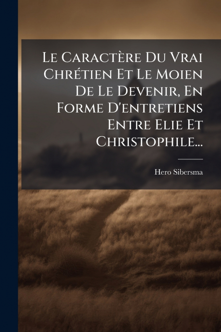 Le Caractère Du Vrai Chrétien Et Le Moien De Le Devenir, En Forme D’entretiens Entre Elie Et Christophile...
