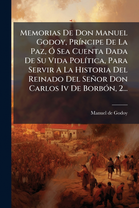 Memorias De Don Manuel Godoy, Príncipe De La Paz, Ó Sea Cuenta Dada De Su Vida Política, Para Servir A La Historia Del Reinado Del Señor Don Carlos Iv De Borbón, 2...