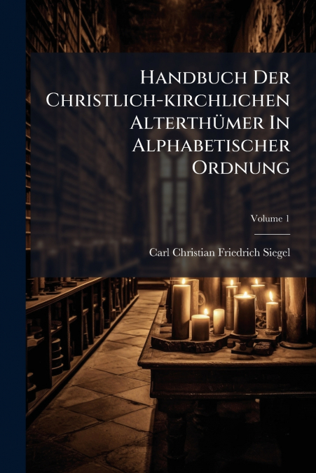 Handbuch Der Christlich-kirchlichen Alterthümer In Alphabetischer Ordnung; Volume 1