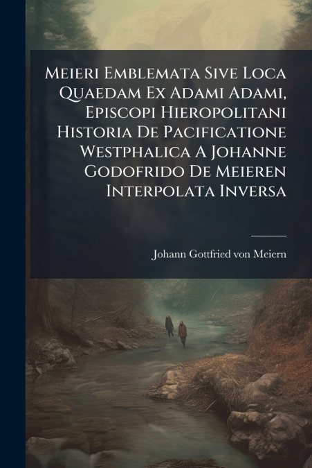 Meieri Emblemata Sive Loca Quaedam Ex Adami Adami, Episcopi Hieropolitani Historia De Pacificatione Westphalica A Johanne Godofrido De Meieren Interpolata Inversa