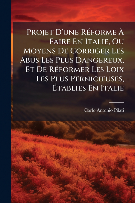 Projet D’une Réforme À Faire En Italie, Ou Moyens De Corriger Les Abus Les Plus Dangereux, Et De Réformer Les Loix Les Plus Pernicieuses, Établies En Italie