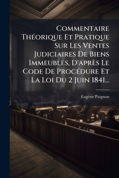 Commentaire Théorique Et Pratique Sur Les Ventes Judiciaires De Biens Immeubles, D’après Le Code De Procédure Et La Loi Du 2 Juin 1841...