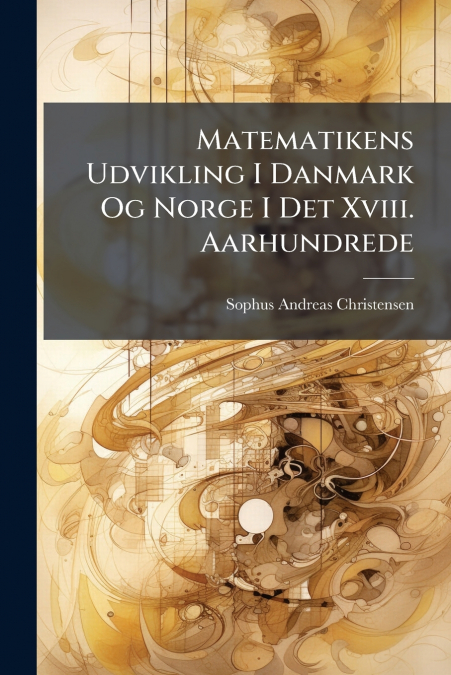 Matematikens Udvikling I Danmark Og Norge I Det Xviii. Aarhundrede