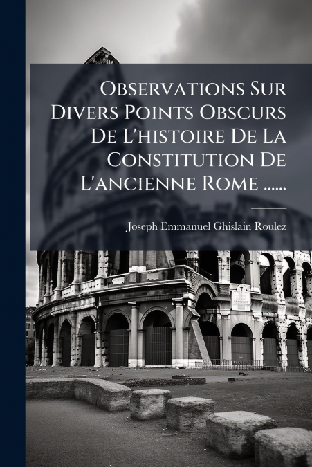 Observations Sur Divers Points Obscurs De L’histoire De La Constitution De L’ancienne Rome ......