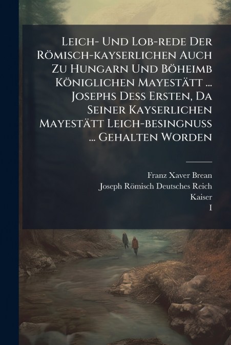 Leich- Und Lob-rede Der Römisch-kayserlichen Auch Zu Hungarn Und Böheimb Königlichen Mayestätt ... Josephs Deß Ersten, Da Seiner Kayserlichen Mayestätt Leich-besingnuß ... Gehalten Worden