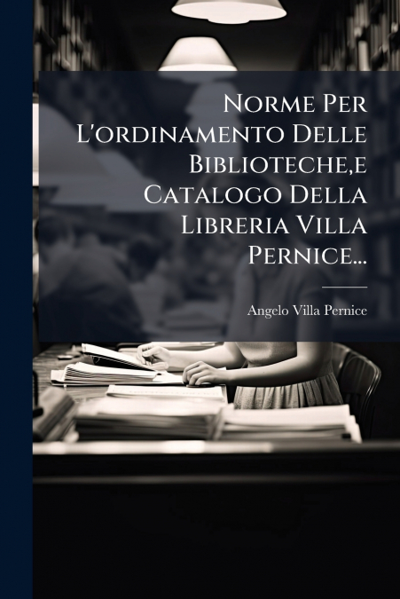 Norme Per L’ordinamento Delle Biblioteche,e Catalogo Della Libreria Villa Pernice...