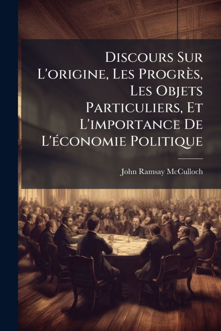 Discours Sur L’origine, Les Progrès, Les Objets Particuliers, Et L’importance De L’économie Politique
