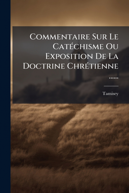 Commentaire Sur Le Catéchisme Ou Exposition De La Doctrine Chrétienne ......