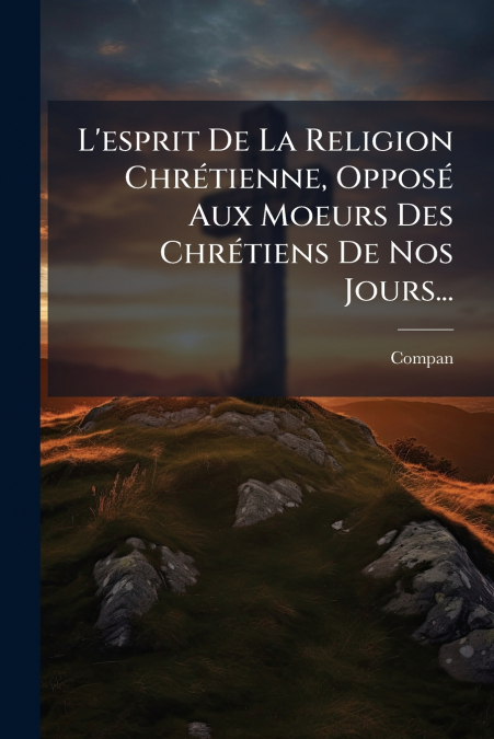 L’esprit De La Religion Chrétienne, Opposé Aux Moeurs Des Chrétiens De Nos Jours...