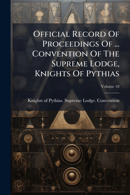 Official Record Of Proceedings Of ... Convention Of The Supreme Lodge, Knights Of Pythias; Volume 18