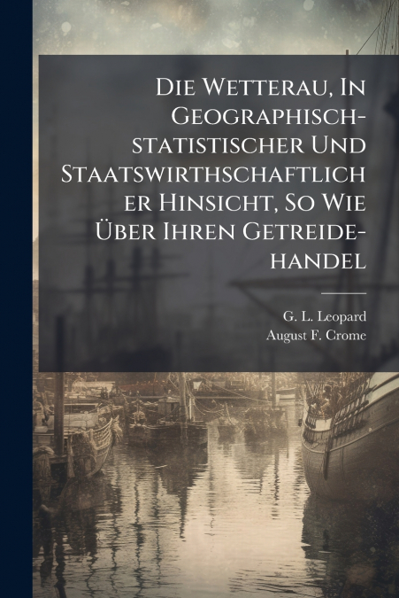 Die Wetterau, In Geographisch-statistischer Und Staatswirthschaftlicher Hinsicht, So Wie Über Ihren Getreide-handel