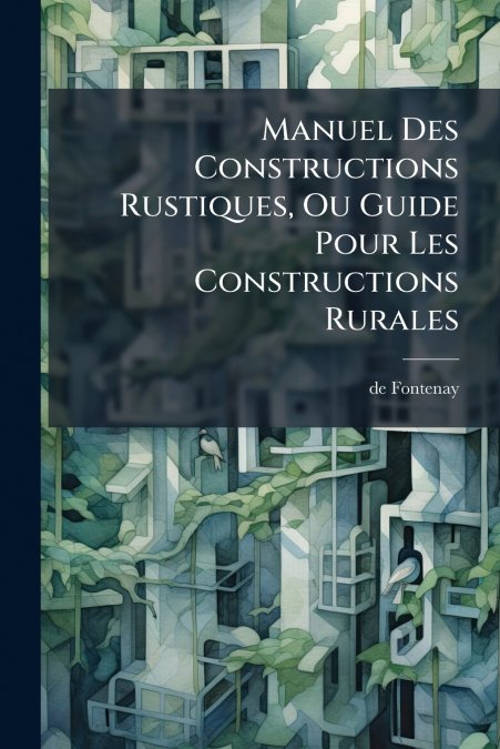 Manuel Des Constructions Rustiques, Ou Guide Pour Les Constructions Rurales