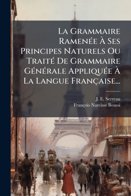 La Grammaire Ramenée À Ses Principes Naturels Ou Traité De Grammaire Générale Appliquée À La Langue Française...