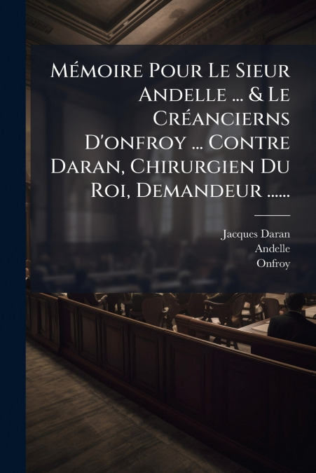 Mémoire Pour Le Sieur Andelle ... & Le Créancierns D’onfroy ... Contre Daran, Chirurgien Du Roi, Demandeur ......