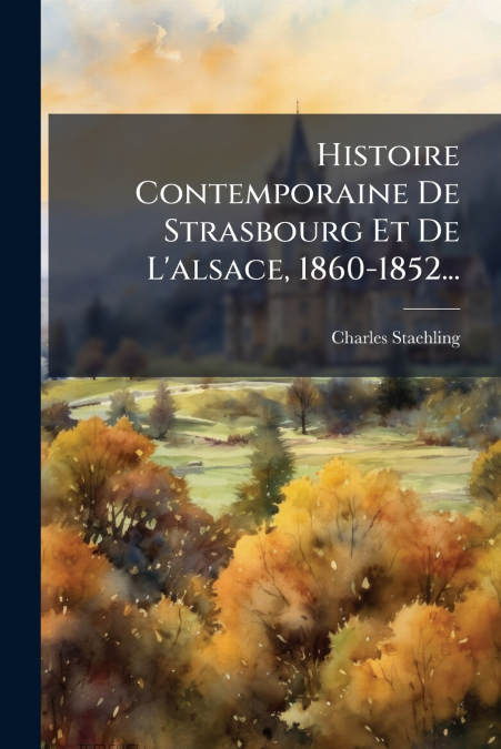 Histoire Contemporaine De Strasbourg Et De L’alsace, 1860-1852...