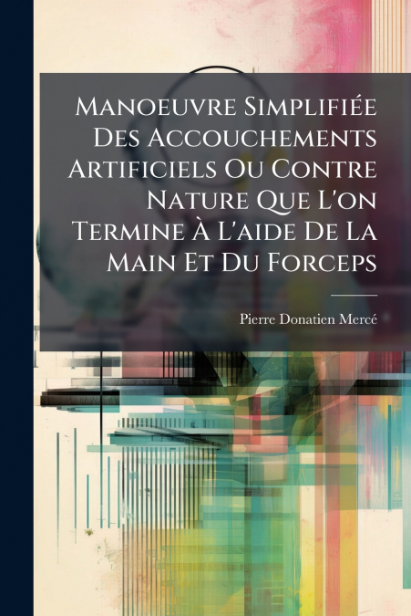 Manoeuvre Simplifiée Des Accouchements Artificiels Ou Contre Nature Que L’on Termine À L’aide De La Main Et Du Forceps