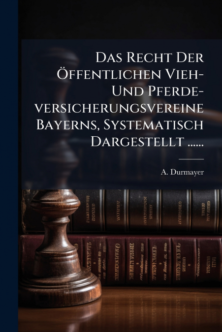Das Recht Der Öffentlichen Vieh- Und Pferde-versicherungsvereine Bayerns, Systematisch Dargestellt ......