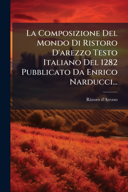 La Composizione Del Mondo Di Ristoro D’arezzo Testo Italiano Del 1282 Pubblicato Da Enrico Narducci...