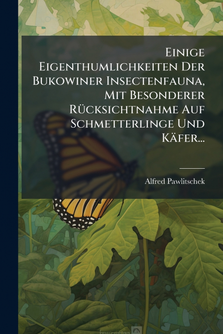 Einige Eigenthumlichkeiten Der Bukowiner Insectenfauna, Mit Besonderer Rücksichtnahme Auf Schmetterlinge Und Käfer...