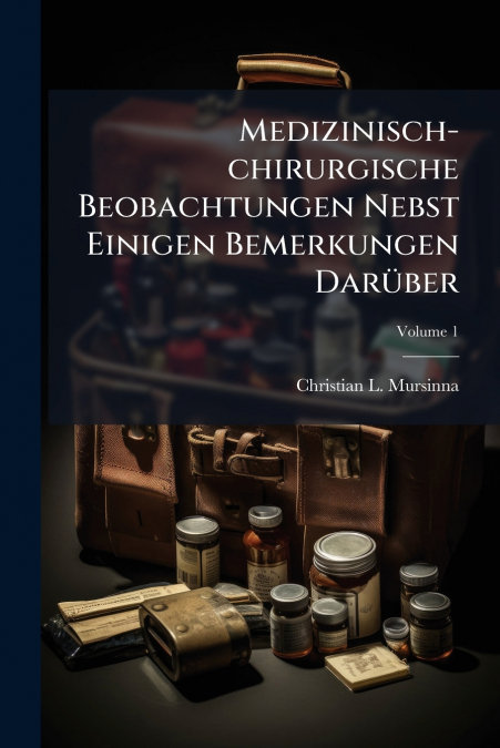 Medizinisch-chirurgische Beobachtungen Nebst Einigen Bemerkungen Darüber; Volume 1