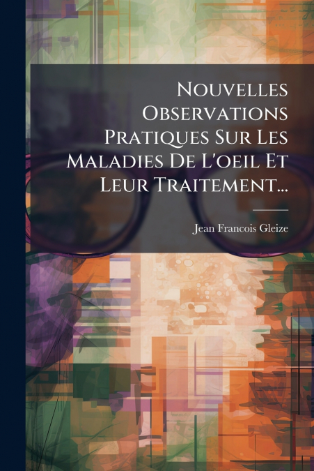 Nouvelles Observations Pratiques Sur Les Maladies De L’oeil Et Leur Traitement...