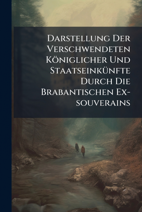 Darstellung Der Verschwendeten Königlicher Und Staatseinkünfte Durch Die Brabantischen Ex-souverains
