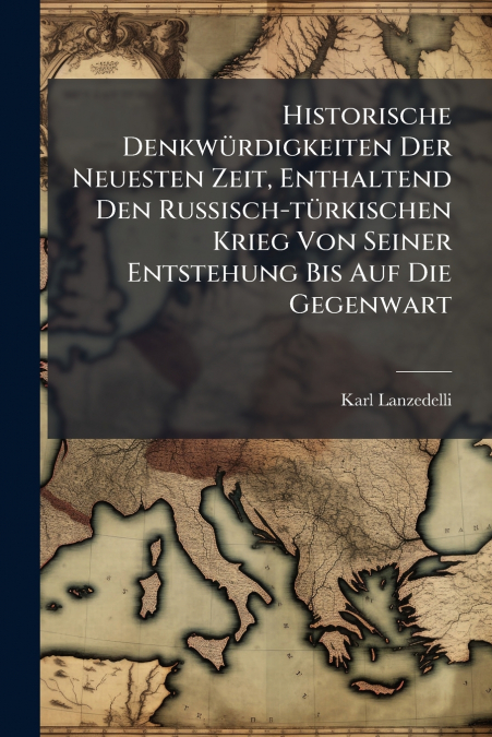Historische Denkwürdigkeiten Der Neuesten Zeit, Enthaltend Den Russisch-türkischen Krieg Von Seiner Entstehung Bis Auf Die Gegenwart