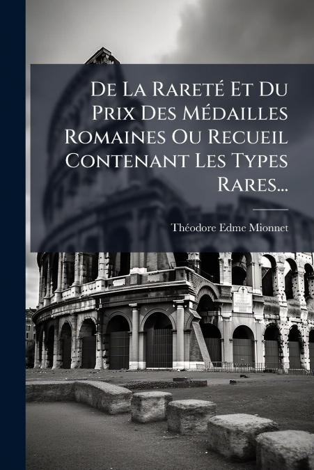 De La Rareté Et Du Prix Des Médailles Romaines Ou Recueil Contenant Les Types Rares...