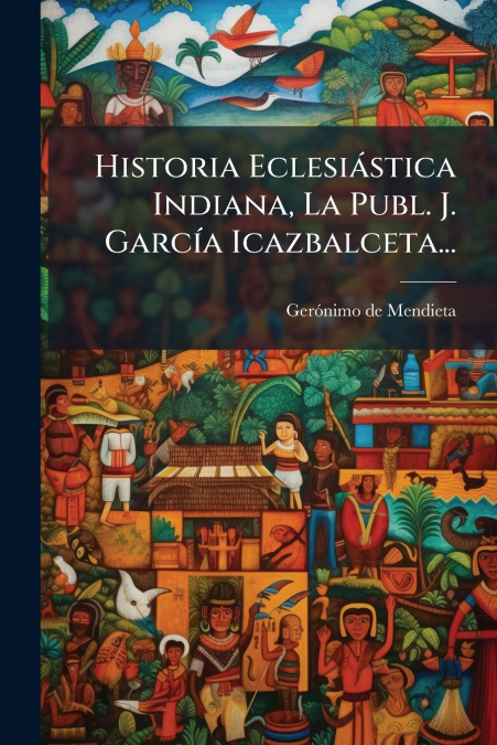 Historia Eclesiástica Indiana, La Publ. J. García Icazbalceta...