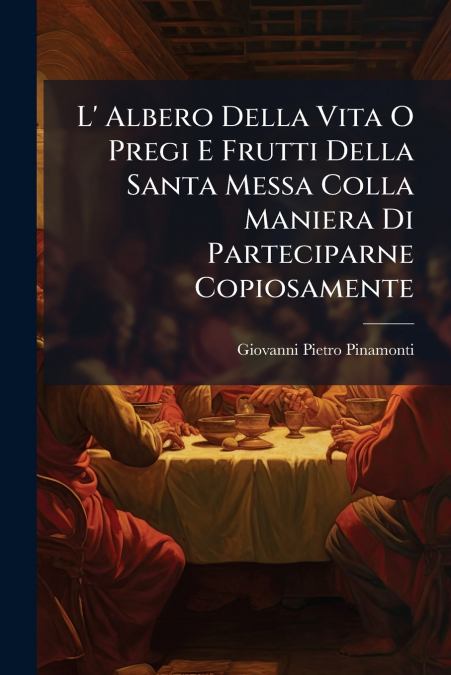 L’ Albero Della Vita O Pregi E Frutti Della Santa Messa Colla Maniera Di Parteciparne Copiosamente