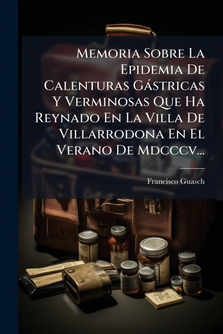 Memoria Sobre La Epidemia De Calenturas Gástricas Y Verminosas Que Ha Reynado En La Villa De Villarrodona En El Verano De Mdcccv...