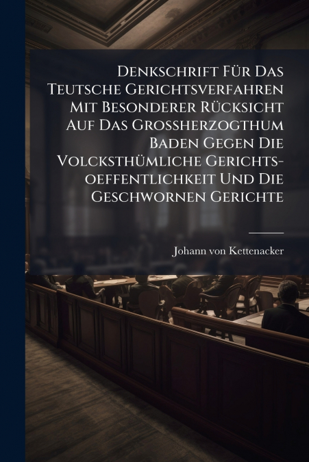 Denkschrift Für Das Teutsche Gerichtsverfahren Mit Besonderer Rücksicht Auf Das Großherzogthum Baden Gegen Die Volcksthümliche Gerichts-oeffentlichkeit Und Die Geschwornen Gerichte