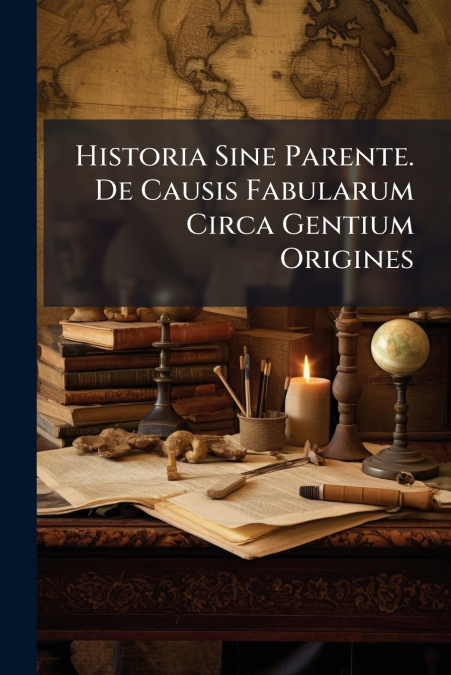 Historia Sine Parente. De Causis Fabularum Circa Gentium Origines