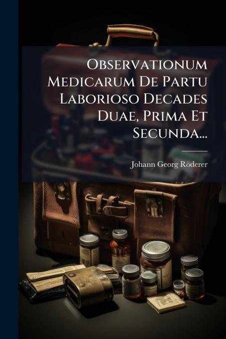 Observationum Medicarum De Partu Laborioso Decades Duae, Prima Et Secunda...
